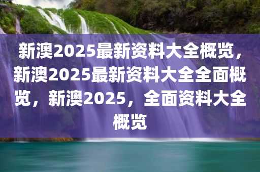 新澳2025年最新版资料,新澳2025年最新资料概览